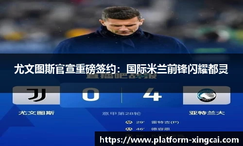 尤文图斯官宣重磅签约：国际米兰前锋闪耀都灵