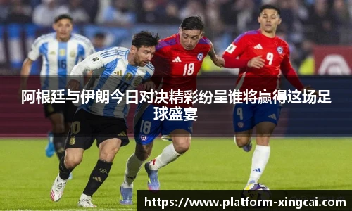 阿根廷与伊朗今日对决精彩纷呈谁将赢得这场足球盛宴