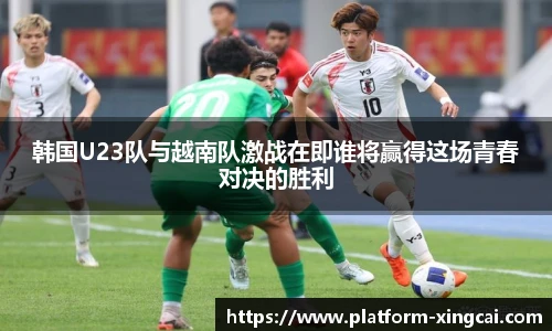 韩国U23队与越南队激战在即谁将赢得这场青春对决的胜利
